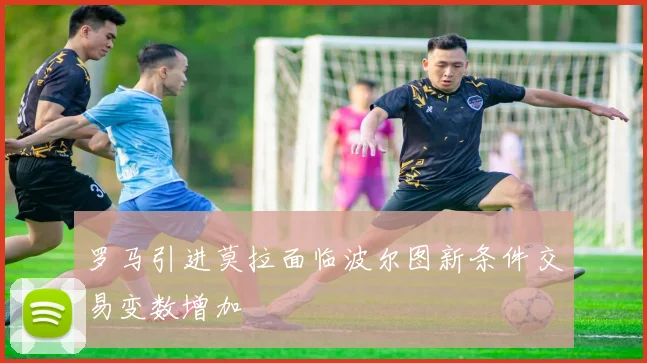 罗马引进莫拉面临波尔图新条件交易变数增加