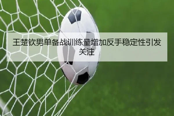 王楚钦男单备战训练量增加反手稳定性引发关注（LEDONG.COM）