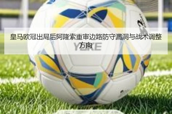 皇马欧冠出局后阿隆索重审边路防守漏洞与战术调整方向（LEDONG.COM）