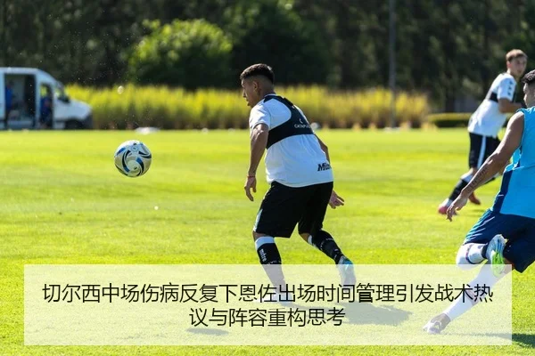 切尔西中场伤病反复下恩佐出场时间管理引发战术热议与阵容重构思考 | LEDONG.COM