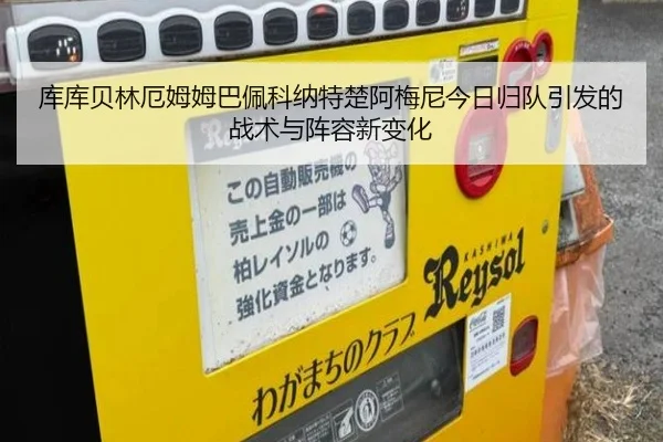 库库贝林厄姆姆巴佩科纳特楚阿梅尼今日归队引发的战术与阵容新变化（LEDONG.COM）