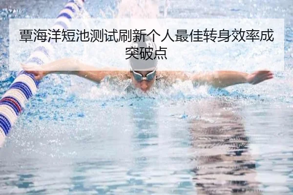 覃海洋短池测试刷新个人最佳转身效率成突破点（LEDONG.COM）