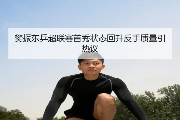 樊振东乒超联赛首秀状态回升反手质量引热议（LEDONG.COM）